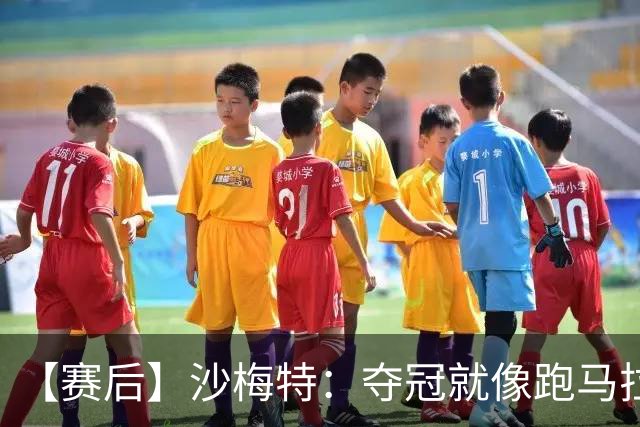 【赛后】沙梅特：夺冠就像跑马拉松 布伦森是划时代的伟大