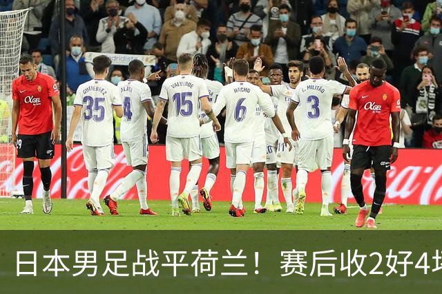 日本男足战平荷兰！赛后收2好4坏消息！防空能力太差了 他们走不远的